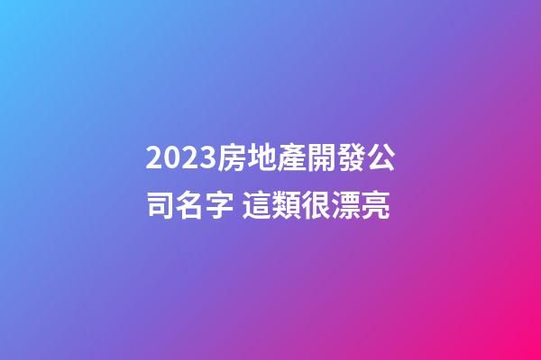 2023房地產開發公司名字 這類很漂亮-第1張-公司起名-玄機派